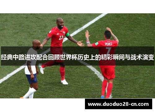 经典中路进攻配合回顾世界杯历史上的精彩瞬间与战术演变