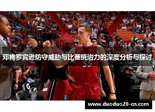 邓肯罗宾逊防守威胁与比赛统治力的深度分析与探讨