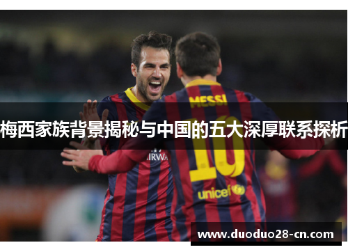 梅西家族背景揭秘与中国的五大深厚联系探析