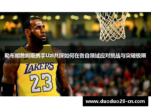 勒布朗詹姆斯携手Uzi共探如何在各自领域应对挑战与突破极限
