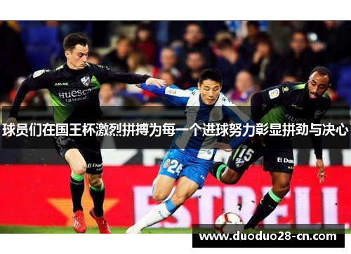 球员们在国王杯激烈拼搏为每一个进球努力彰显拼劲与决心
