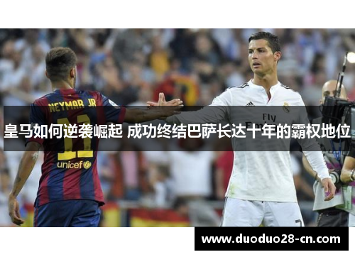 皇马如何逆袭崛起 成功终结巴萨长达十年的霸权地位