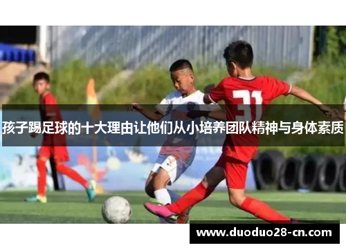 孩子踢足球的十大理由让他们从小培养团队精神与身体素质