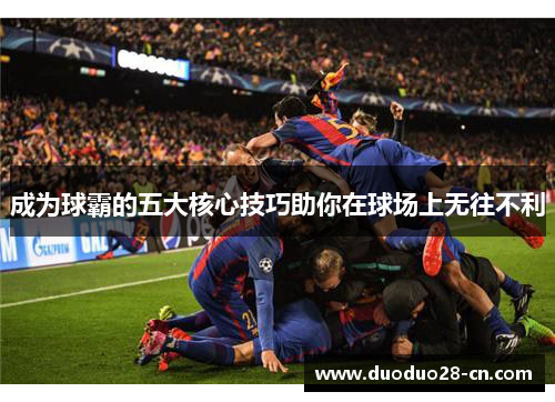 成为球霸的五大核心技巧助你在球场上无往不利