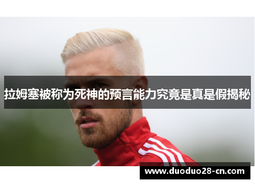 拉姆塞被称为死神的预言能力究竟是真是假揭秘