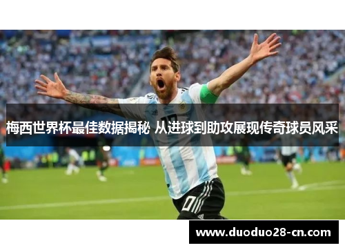 梅西世界杯最佳数据揭秘 从进球到助攻展现传奇球员风采