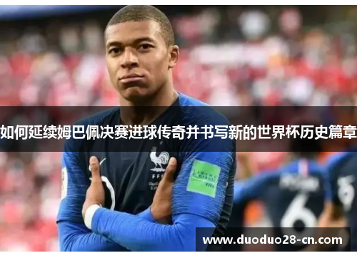 如何延续姆巴佩决赛进球传奇并书写新的世界杯历史篇章