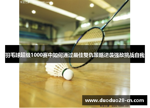羽毛球超级1000赛中如何通过最佳复仇策略逆袭强敌挑战自我
