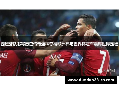 西班牙队书写历史传奇连续夺得欧洲杯与世界杯冠军震撼世界足坛