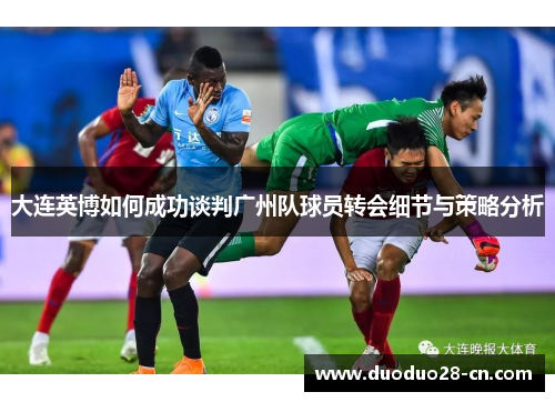 大连英博如何成功谈判广州队球员转会细节与策略分析