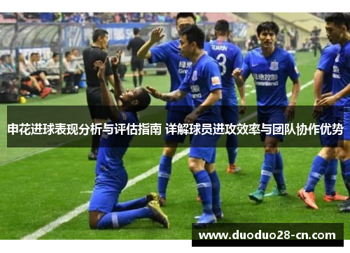 申花进球表现分析与评估指南 详解球员进攻效率与团队协作优势