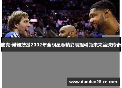 迪克·诺维茨基2002年全明星赛精彩表现引领未来篮球传奇