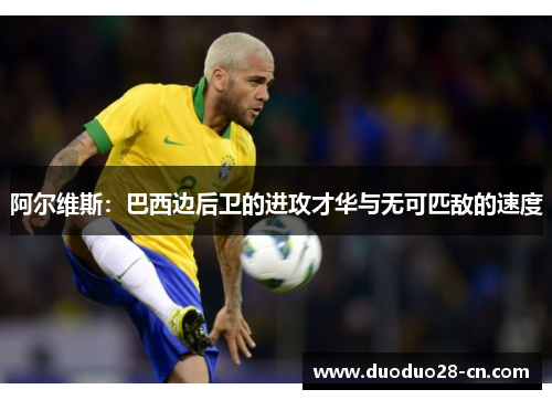 阿尔维斯：巴西边后卫的进攻才华与无可匹敌的速度
