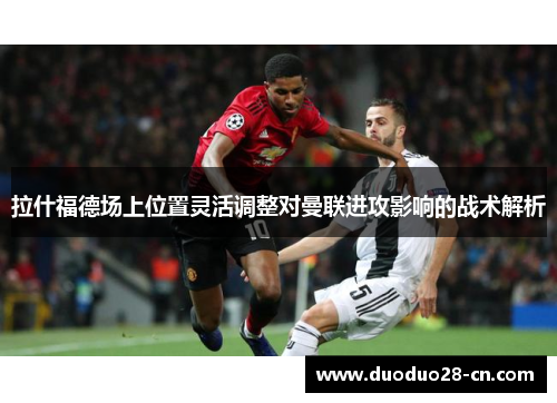 拉什福德场上位置灵活调整对曼联进攻影响的战术解析